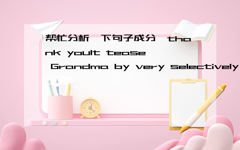 帮忙分析一下句子成分,thank youIt tease Grandma by very selectively carring one of her bedroom slippers into the living room where Grandma sat in her favorite,comfortable chair