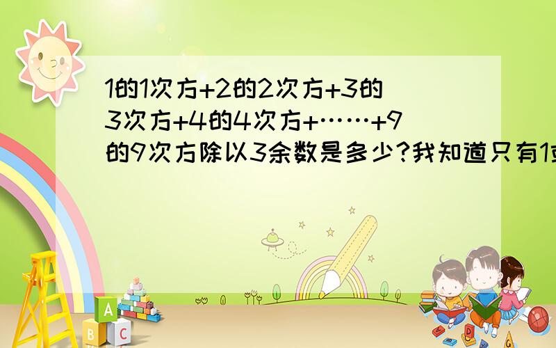 1的1次方+2的2次方+3的3次方+4的4次方+……+9的9次方除以3余数是多少?我知道只有1或者2,但搞不清过程,这解题思路是怎样的?