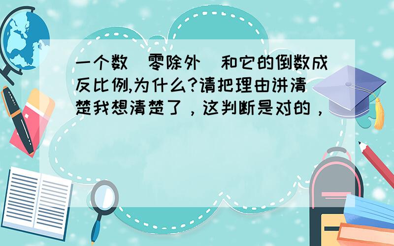 一个数（零除外）和它的倒数成反比例,为什么?请把理由讲清楚我想清楚了，这判断是对的，