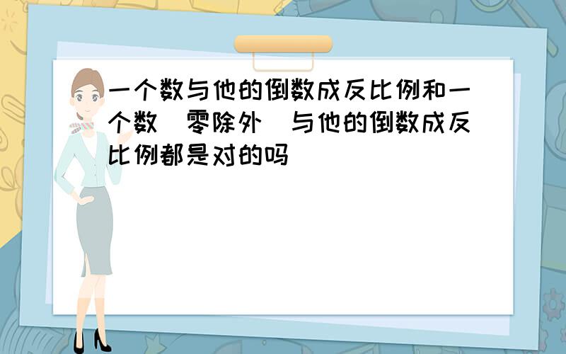 一个数与他的倒数成反比例和一个数（零除外）与他的倒数成反比例都是对的吗