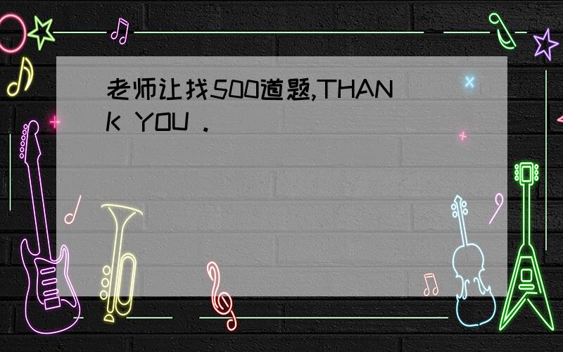 老师让找500道题,THANK YOU .