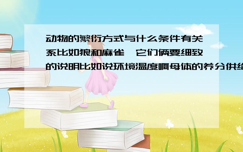 动物的繁衍方式与什么条件有关系比如狼和麻雀,它们俩要细致的说明比如说环境温度啊母体的养分供给啊，你妈怀你的时候和别的妈妈不一样，你长得就和别人不一样物种在进化时一定会进