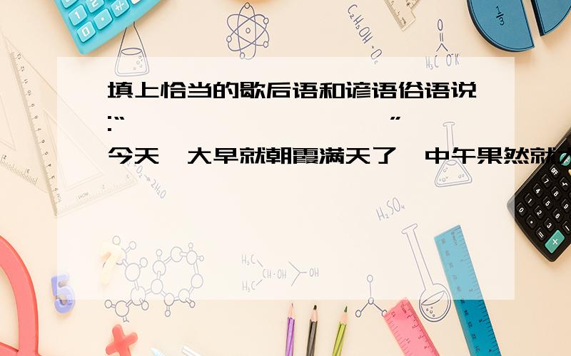 填上恰当的歇后语和谚语俗语说:“——————————”,今天一大早就朝霞满天了,中午果然就大雨倾盘,这天气真是————————————,令人防不胜防啊.