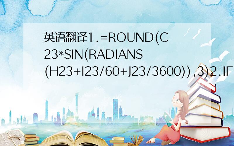 英语翻译1.=ROUND(C23*SIN(RADIANS(H23+I23/60+J23/3600)),3)2.IF(OR(I11+F15>=60,AND(J11+G15>=60,I11+F15+1>=60)),IF(H11+E15+1>=180,IF(H11+E15+1-180>=360,H11+E