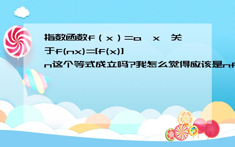 指数函数f（x）=a^x,关于f(nx)=[f(x)]^n这个等式成立吗?我怎么觉得应该是nf(x)=[f(x)]^n.