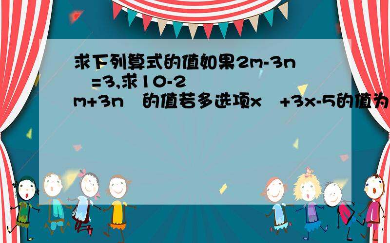 求下列算式的值如果2m-3n²=3,求10-2m+3n²的值若多选项x²+3x-5的值为2,求多选项2x²+6x-3的值