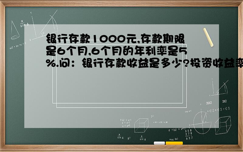 银行存款1000元,存款期限是6个月,6个月的年利率是5%.问：银行存款收益是多少?投资收益率是多少?（最好