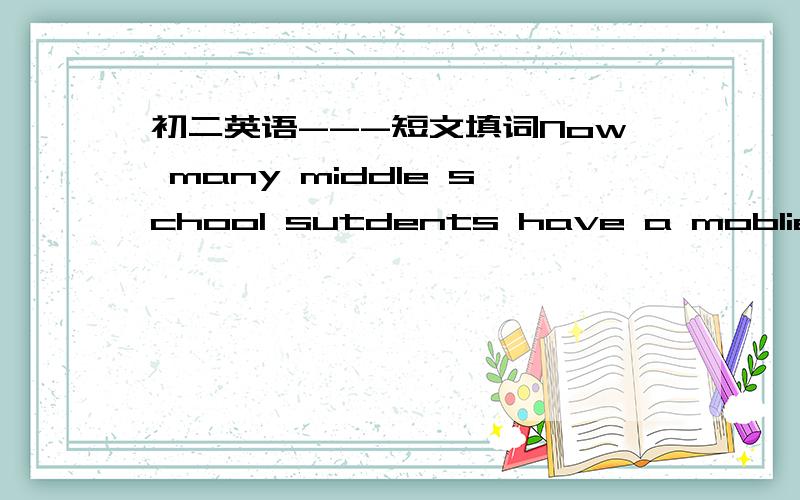 初二英语---短文填词Now many middle school sutdents have a moblie phone.Because a lot of parents think( )their children have mobile phones ,it is( )for them to keep in touch with(联系)their children at any time.If a child is in ( )orlost.the