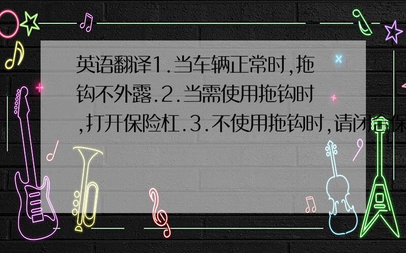 英语翻译1.当车辆正常时,拖钩不外露.2.当需使用拖钩时,打开保险杠.3.不使用拖钩时,请闭合保险杠.