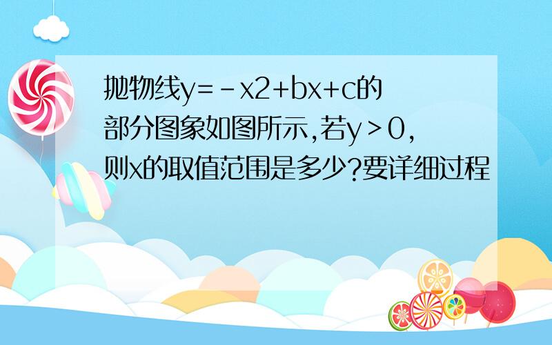 抛物线y=-x2+bx+c的部分图象如图所示,若y＞0,则x的取值范围是多少?要详细过程