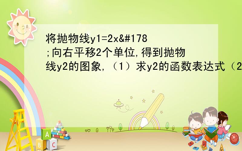 将抛物线y1=2x²向右平移2个单位,得到抛物线y2的图象,（1）求y2的函数表达式（2）设抛物线的对称轴交直线y=x于P,求P的坐标（3）设直线y=x与抛物线交于A,B两点,求A,B两点的坐标