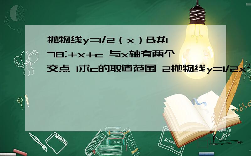 抛物线y=1/2（x）²+x+c 与x轴有两个交点 1求c的取值范围 2抛物线y=1/2x²+x+c与x轴的交点距离为2,求c的值.