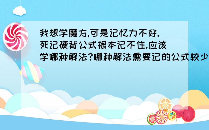 我想学魔方,可是记忆力不好,死记硬背公式根本记不住.应该学哪种解法?哪种解法需要记的公式较少,适合理解记忆的人.