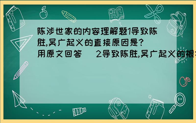 陈涉世家的内容理解题1导致陈胜,吴广起义的直接原因是?（用原文回答） 2导致陈胜,吴广起义的根本原因是?（用原文回答） 3陈胜,吴广在谋划起义时,准备采取的策略是?（用原文回答） 4陈