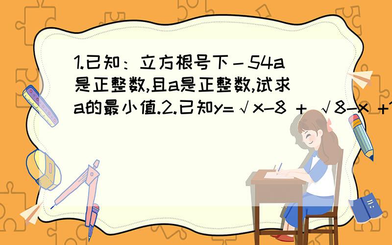 1.已知：立方根号下－54a是正整数,且a是正整数,试求a的最小值.2.已知y=√x-8 + √8-x +17,求x+y的算术平方根.-54a是整数