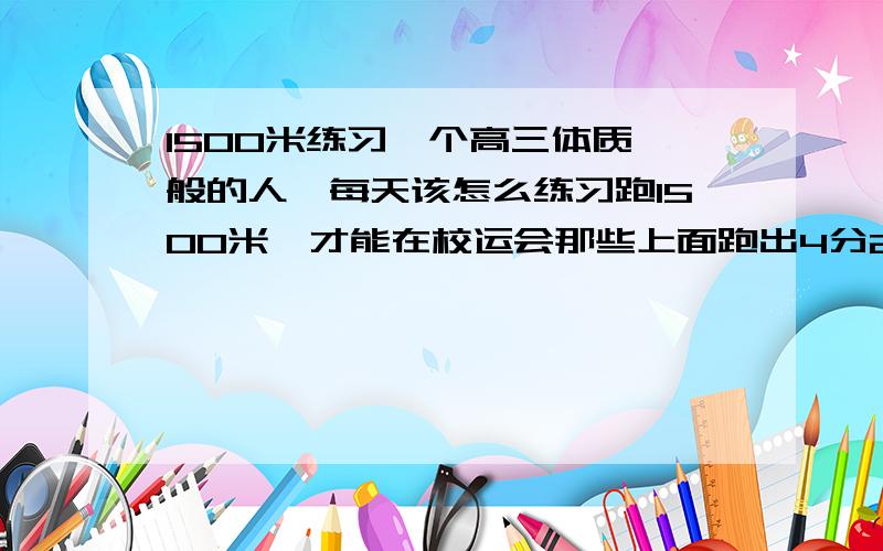 1500米练习一个高三体质一般的人,每天该怎么练习跑1500米,才能在校运会那些上面跑出4分20左右的成绩?