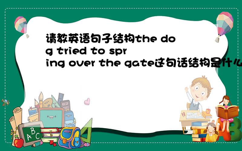 请教英语句子结构the dog tried to spring over the gate这句话结构是什么呢, 为什么谓语可以是tried to spring?尝试跳 tried to 可以修饰动词的吗