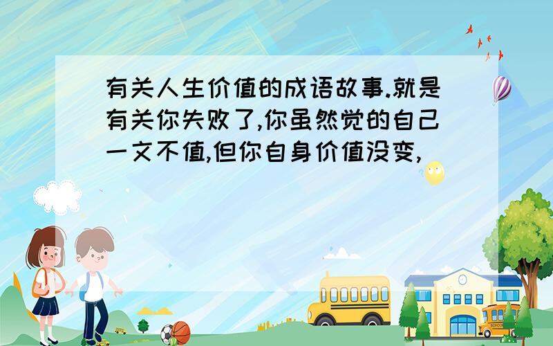 有关人生价值的成语故事.就是有关你失败了,你虽然觉的自己一文不值,但你自身价值没变,