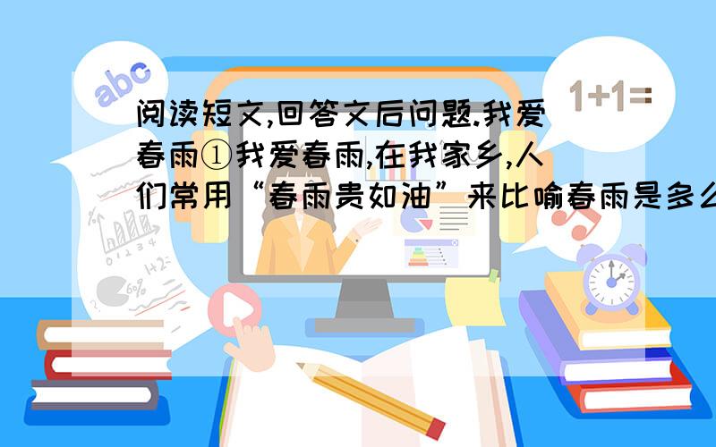 阅读短文,回答文后问题.我爱春雨①我爱春雨,在我家乡,人们常用“春雨贵如油”来比喻春雨是多么宝贵.②细雨如丝.透过一条条的银线,看到远处的建筑物和高山,朦朦胧胧的,就像含羞的少女