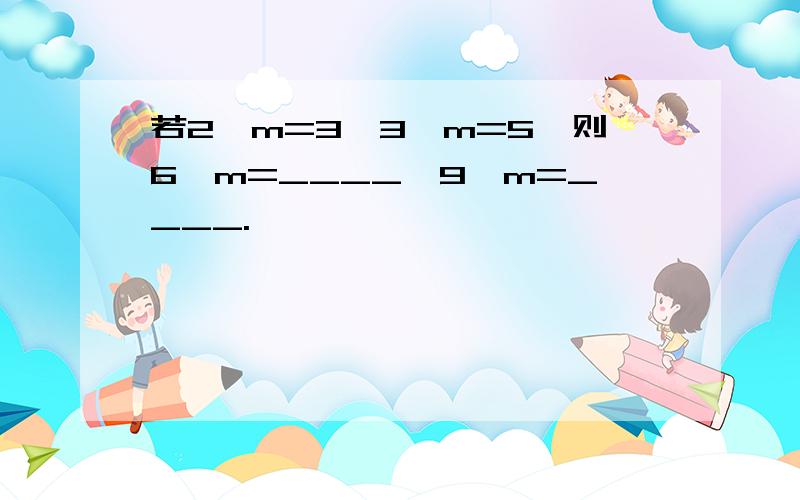 若2^m=3,3^m=5,则6^m=____,9^m=____.