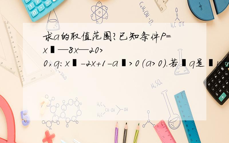 求a的取值范围?已知条件P=x²—8x—20＞0,q：x²-2x+1-a²＞0（a＞0）.若乛q是乛p的充分而不必要条件,求正数a的取值范围