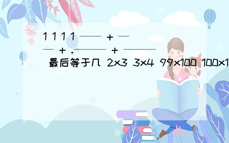 1 1 1 1 —— + —— + .——— + ——— 最后等于几 2x3 3x4 99x100 100x101埃及分数,`` 1 1 1 1 —— + —— + .——— + ——— 最后等于几2x3 3x4 99x100 100x101