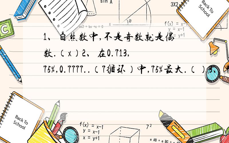 1、自然数中,不是奇数就是偶数.（x）2、在0.713,75%,0.7777..（7循环）中,75%最大.（）3、甲数比乙数少20%,乙数就比甲数多25%.（）4、周长相等的正方形和圆,圆的面积比正方形大.（）5、从扇形统