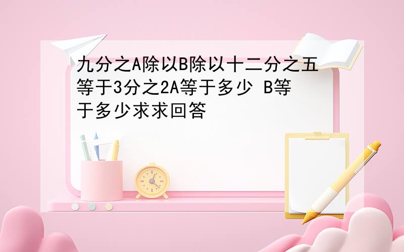 九分之A除以B除以十二分之五等于3分之2A等于多少 B等于多少求求回答