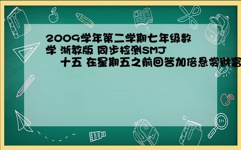 2009学年第二学期七年级数学 浙教版 同步检测SMJ―― 十五 在星期五之前回答加倍悬赏财富只需全部答案 不用加题数