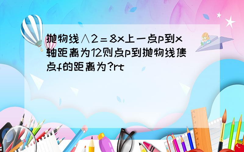 抛物线∧2＝8x上一点p到x轴距离为12则点p到抛物线焦点f的距离为?rt