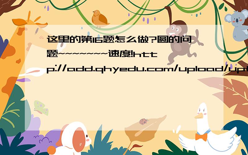 这里的第16题怎么做?圆的问题~~~~~~~速度!http://add.qhyedu.com/upload/upfile/173353792.doc要过程啊!谢谢~~