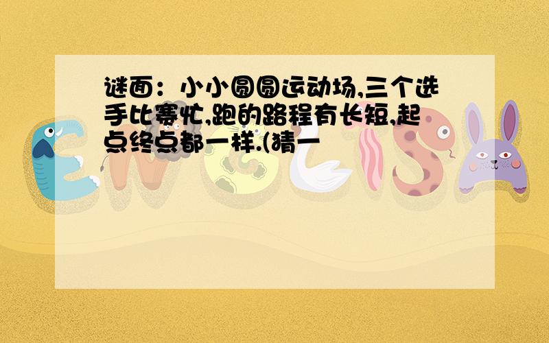 谜面：小小圆圆运动场,三个选手比赛忙,跑的路程有长短,起点终点都一样.(猜一