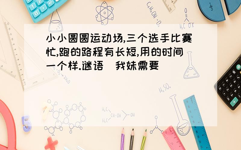 小小圆圆运动场,三个选手比赛忙,跑的路程有长短,用的时间一个样.谜语(我妹需要)