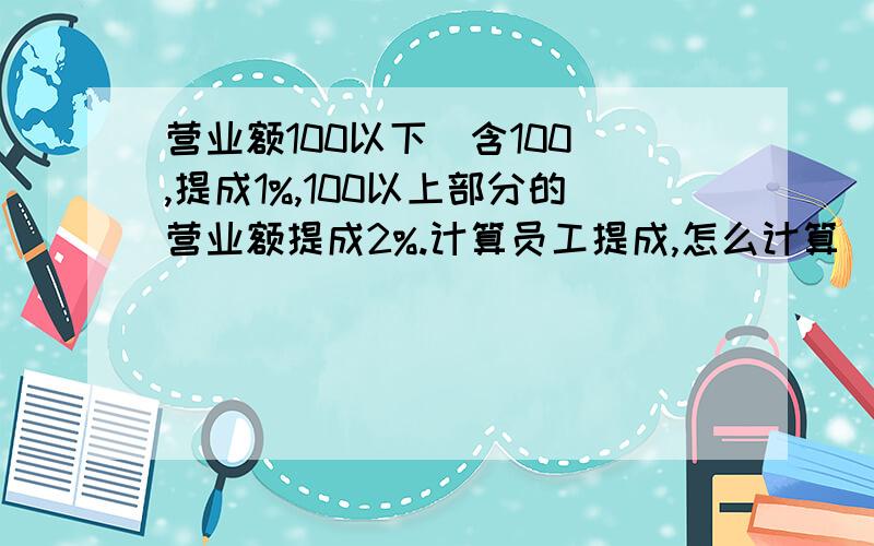 营业额100以下（含100）,提成1%,100以上部分的营业额提成2%.计算员工提成,怎么计算