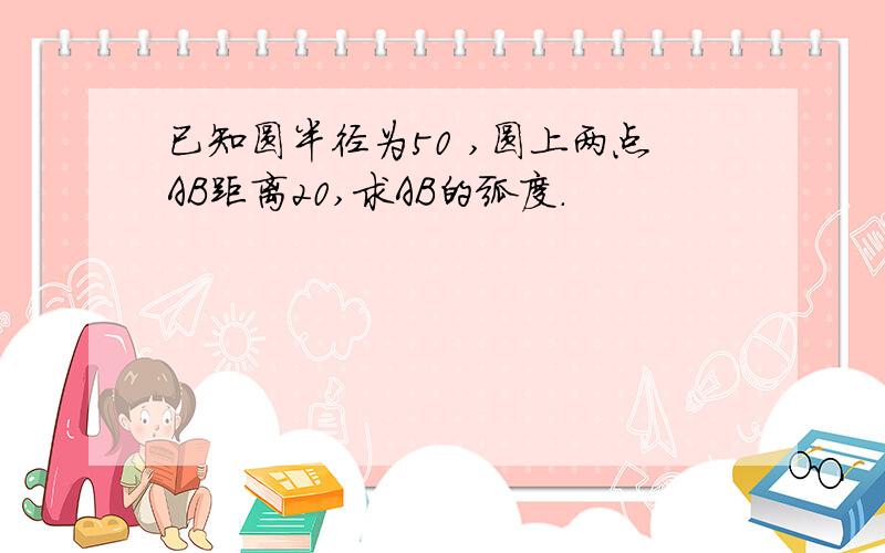 已知圆半径为50 ,圆上两点AB距离20,求AB的弧度.