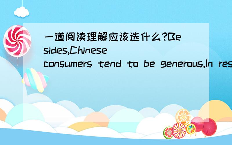 一道阅读理解应该选什么?Besides,Chinese consumers tend to be generous.In restaurants or at home,often too much food is ordered or cooked and served.So while trooping out of a restaurant,full and happy,with colleagues or friends,they never l