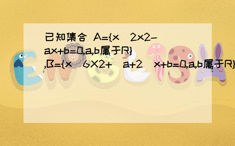 已知集合 A={x|2x2-ax+b=0,a,b属于R},B={x|6X2+（a+2）x+b=0,a,b属于R},且A交B={1\2},求A并B