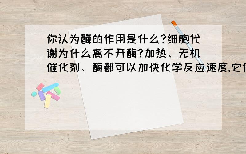 你认为酶的作用是什么?细胞代谢为什么离不开酶?加热、无机催化剂、酶都可以加快化学反应速度,它们的作用原理各是什么?你能解释酶催化反应的原理吗?