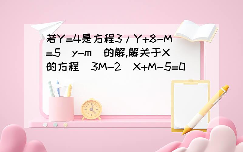 若Y=4是方程3/Y+8-M=5（y-m)的解,解关于X的方程（3M-2）X+M-5=0