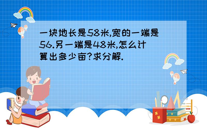 一块地长是58米,宽的一端是56.另一端是48米,怎么计算出多少亩?求分解.