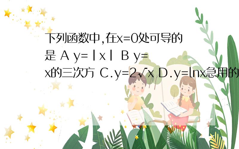 下列函数中,在x=0处可导的是 A y=|x| B y=x的三次方 C.y=2√x D.y=lnx急用的.求详解