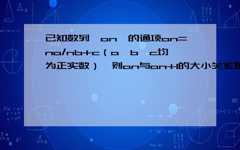 已知数列｛an｝的通项an=na/nb+c（a,b,c均为正实数）,则an与an+1的大小关系是