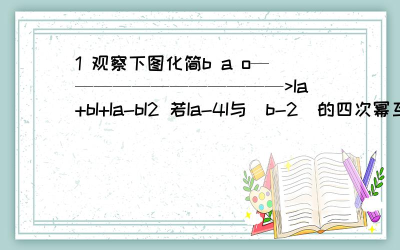 1 观察下图化简b a o————————————>Ia+bI+Ia-bI2 若Ia-4I与(b-2)的四次幂互为相反数,求-b的A次幂的值