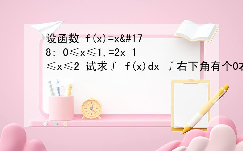 设函数 f(x)=x² 0≤x≤1,=2x 1≤x≤2 试求∫ f(x)dx ∫右下角有个0右上角有个2