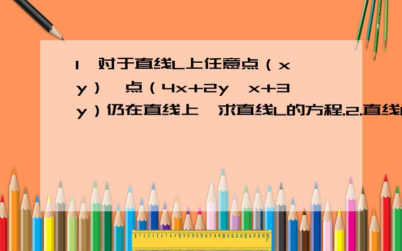 1、对于直线L上任意点（x,y）,点（4x+2y,x+3y）仍在直线上,求直线L的方程.2.直线kx-y+1-3k＝0,当k变动时,所有直线都经过定点哪里?