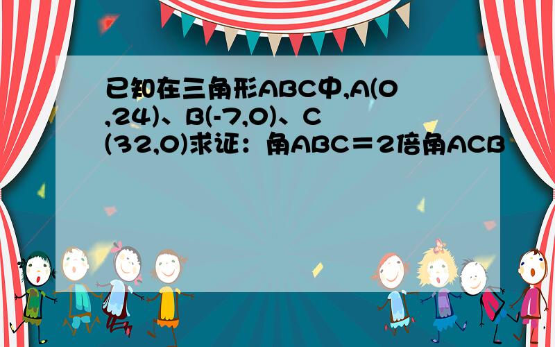 已知在三角形ABC中,A(0,24)、B(-7,0)、C(32,0)求证：角ABC＝2倍角ACB