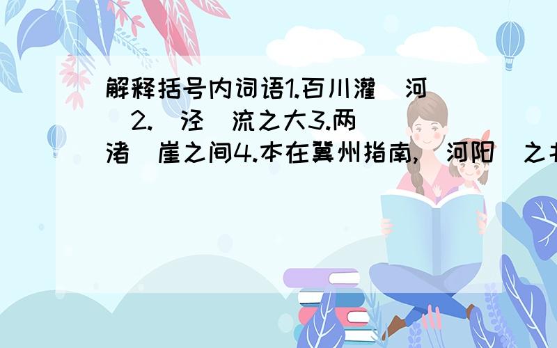 解释括号内词语1.百川灌（河）2.（泾）流之大3.两（涘渚）崖之间4.本在冀州指南,（河阳）之北5.聚（室）而谋之6.曾不能（毁）山之一毛7.其（如）土石（何）8一（厝）朔东,一厝雍南