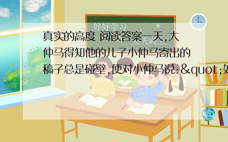 真实的高度 阅读答案一天,大仲马得知他的儿子小仲马寄出的稿子总是碰壁,便对小仲马说:"如果你能在寄稿时,随稿给编辑先生们附上一封短信,或者只是一句话,说‘我是大仲马的儿子',