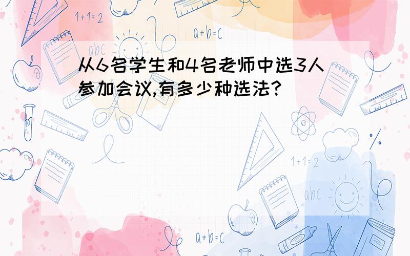 从6名学生和4名老师中选3人参加会议,有多少种选法?