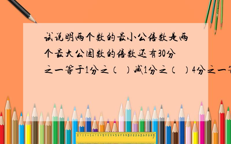 试说明两个数的最小公倍数是两个最大公因数的倍数还有30分之一等于1分之（ ）减1分之（ ）4分之一等于1分之（ ）减1分之（ ）20分之一等于1分之（ ）减1分之（ ）